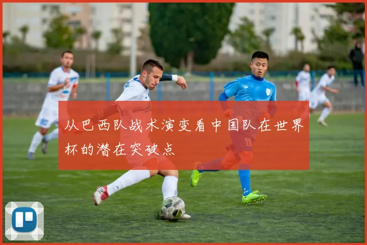 从巴西队战术演变看中国队在世界杯的潜在突破点