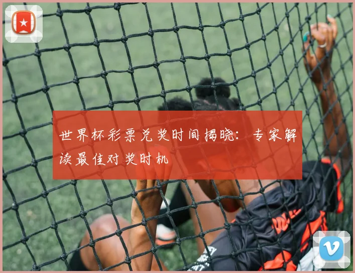 世界杯彩票兑奖时间揭晓：专家解读最佳对奖时机