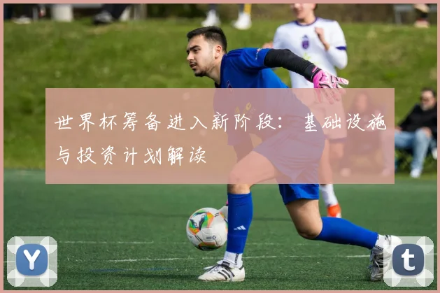 世界杯筹备进入新阶段：基础设施与投资计划解读
