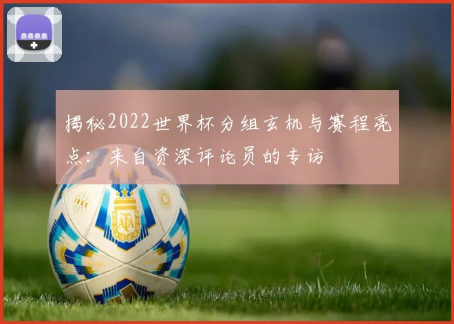 揭秘2022世界杯分组玄机与赛程亮点：来自资深评论员的专访