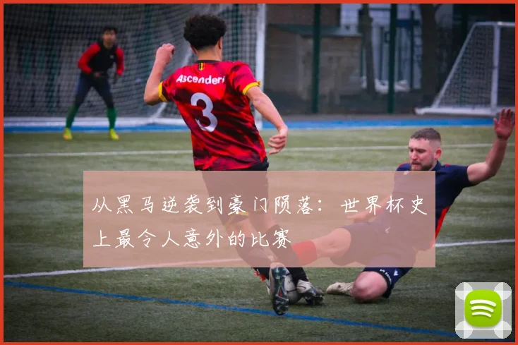 从黑马逆袭到豪门陨落：世界杯史上最令人意外的比赛