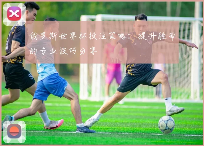 俄罗斯世界杯投注策略：提升胜率的专业技巧分享