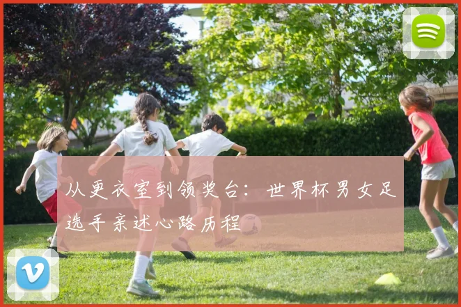 从更衣室到领奖台：世界杯男女足选手亲述心路历程