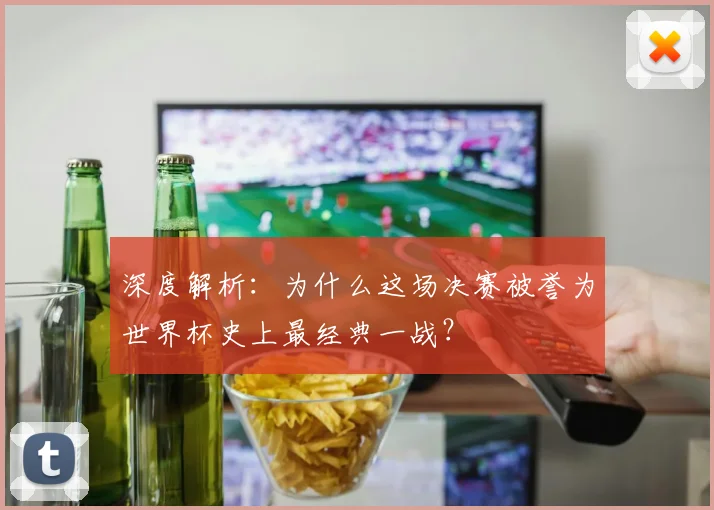 深度解析：为什么这场决赛被誉为世界杯史上最经典一战？