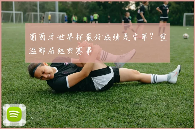 葡萄牙世界杯最好成绩是季军？重温那届经典赛事