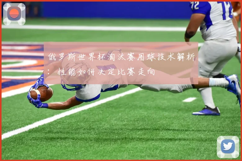 俄罗斯世界杯淘汰赛用球技术解析：性能如何决定比赛走向