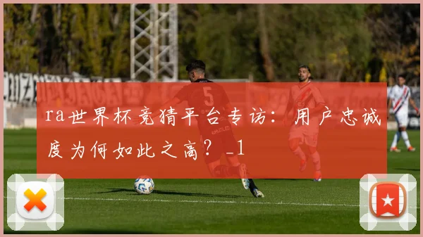 ra世界杯竞猜平台专访：用户忠诚度为何如此之高？_1