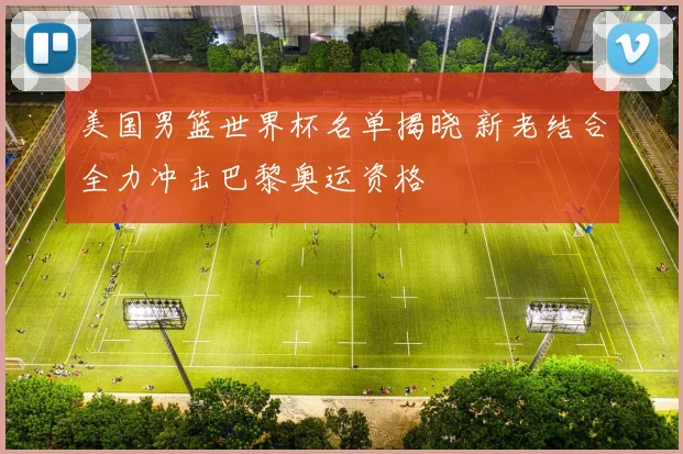 美国男篮世界杯名单揭晓 新老结合全力冲击巴黎奥运资格