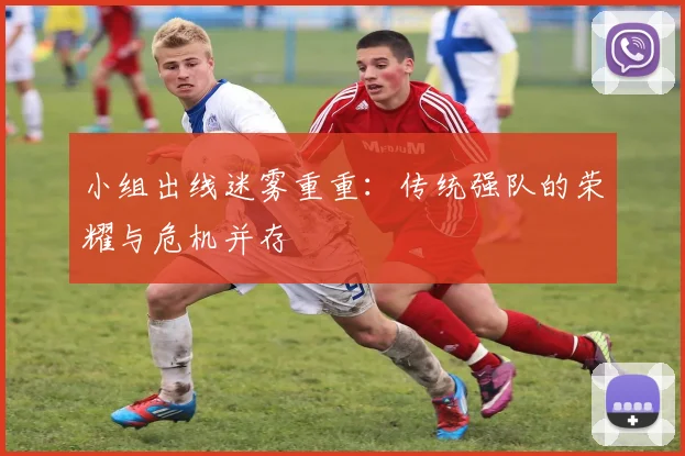 小组出线迷雾重重：传统强队的荣耀与危机并存