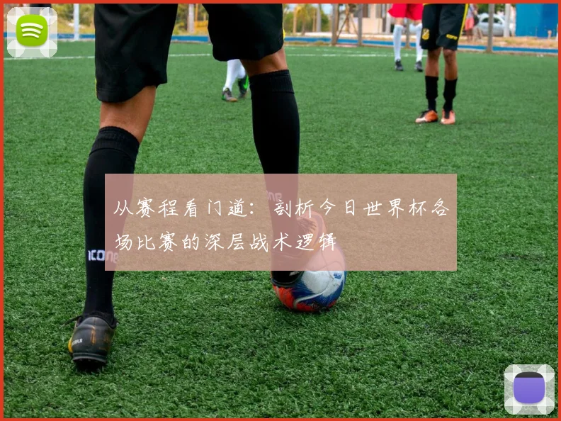 从赛程看门道：剖析今日世界杯各场比赛的深层战术逻辑