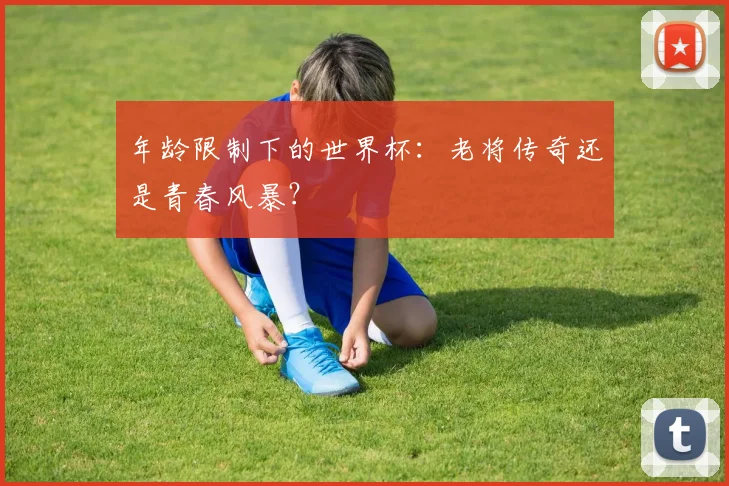 年龄限制下的世界杯:老将传奇还是青春风暴?