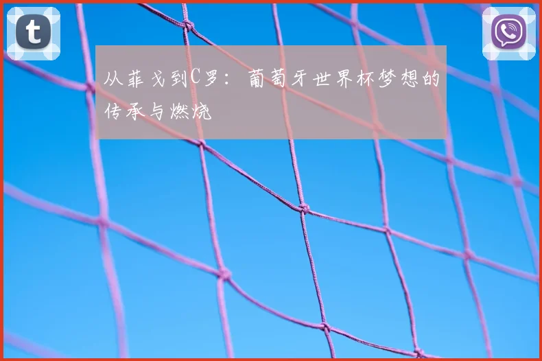从菲戈到C罗：葡萄牙世界杯梦想的传承与燃烧