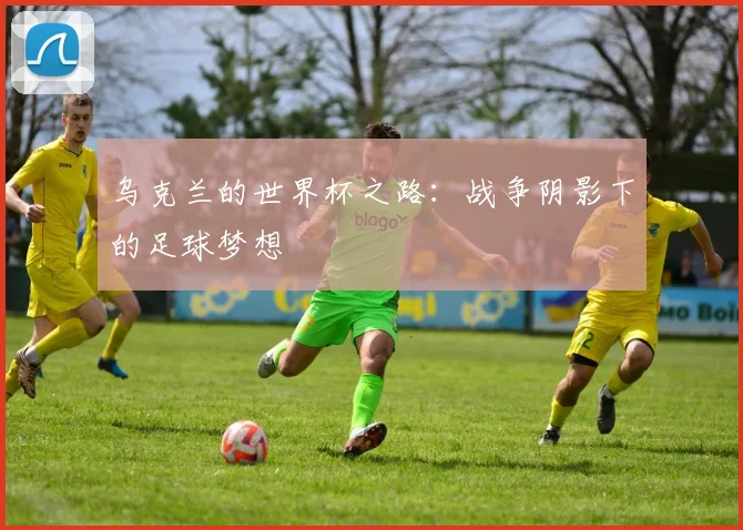乌克兰的世界杯之路:战争阴影下的足球梦想