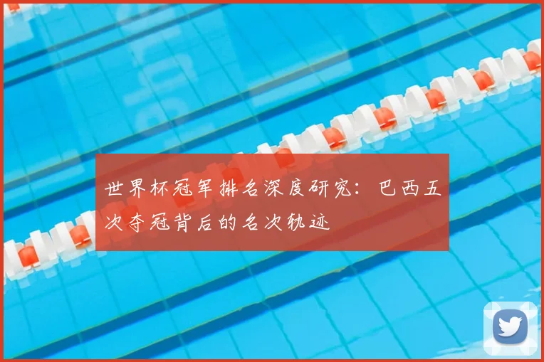 世界杯冠军排名深度研究:巴西五次夺冠背后的名次轨迹