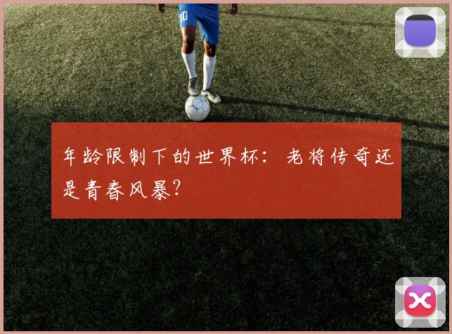 年龄限制下的世界杯:老将传奇还是青春风暴?