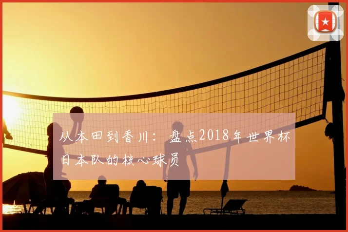 从本田到香川:盘点2018年世界杯日本队的核心球员