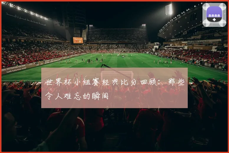 世界杯小组赛经典比分回顾:那些令人难忘的瞬间