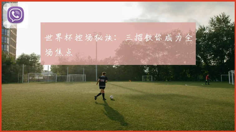 世界杯控场秘诀：三招教你成为全场焦点