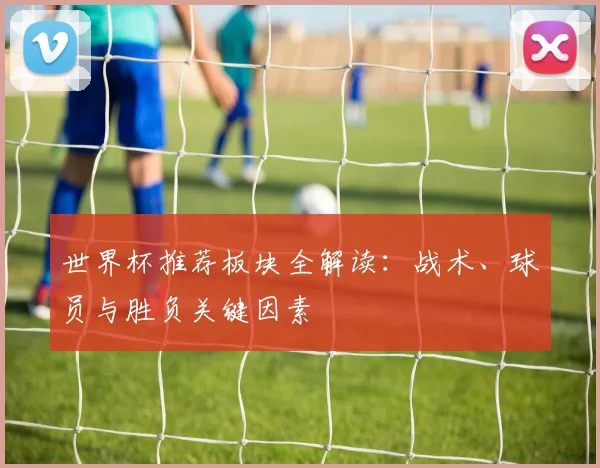 世界杯推荐板块全解读：战术、球员与胜负关键因素