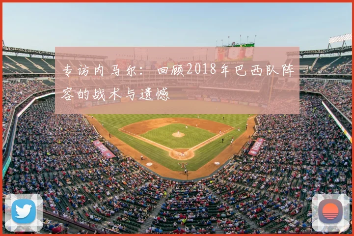 专访内马尔:回顾2018年巴西队阵容的战术与遗憾