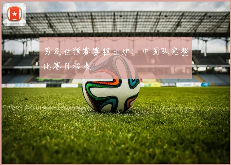 男足世预赛赛程出炉:中国队完整比赛日程表