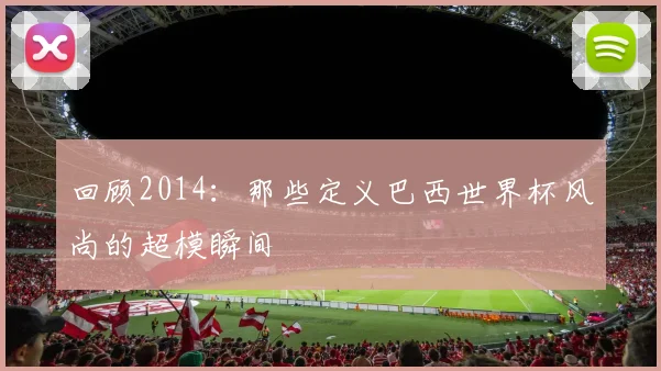 回顾2014:那些定义巴西世界杯风尚的超模瞬间