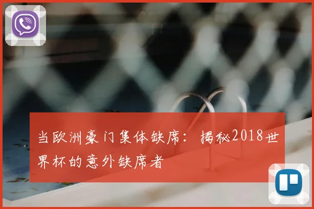 当欧洲豪门集体缺席：揭秘2018世界杯的意外缺席者
