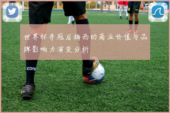 世界杯夺冠后梅西的商业价值与品牌影响力演变分析