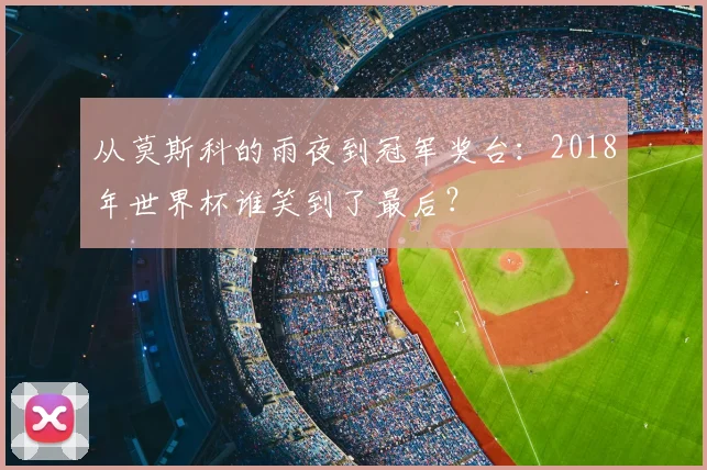 从莫斯科的雨夜到冠军奖台：2018年世界杯谁笑到了最后？