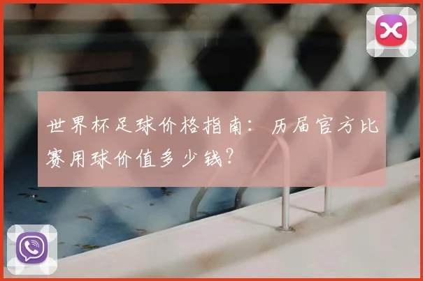 世界杯足球价格指南:历届官方比赛用球价值多少钱?
