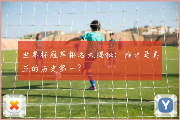 世界杯冠军排名大揭秘:谁才是真正的历史第一?