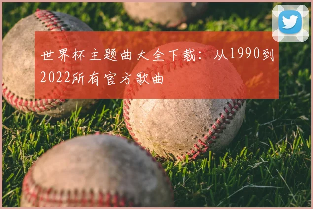 世界杯主题曲大全下载:从1990到2022所有官方歌曲