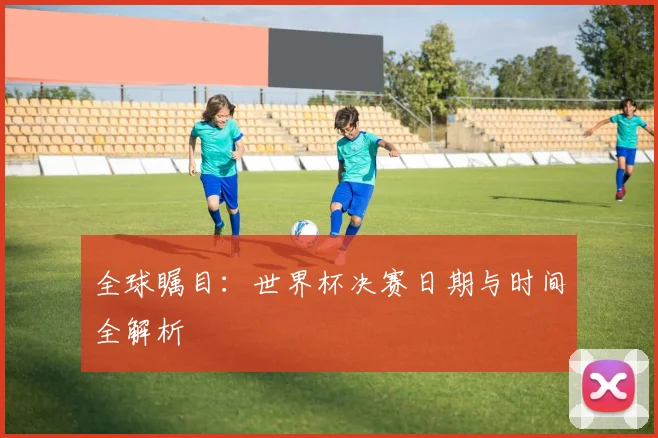 全球瞩目:世界杯决赛日期与时间全解析