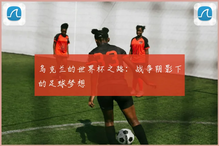 乌克兰的世界杯之路:战争阴影下的足球梦想