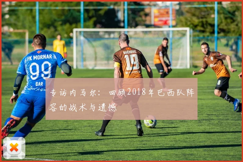 专访内马尔:回顾2018年巴西队阵容的战术与遗憾