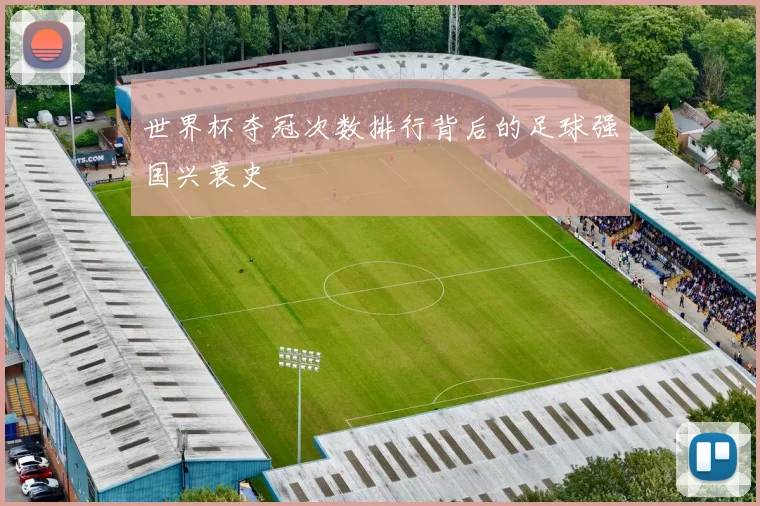 世界杯夺冠次数排行背后的足球强国兴衰史