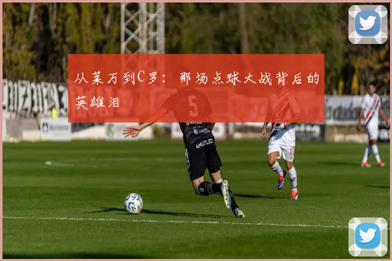 从莱万到C罗：那场点球大战背后的英雄泪