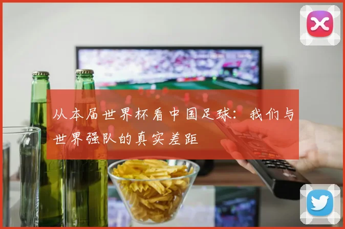 从本届世界杯看中国足球:我们与世界强队的真实差距