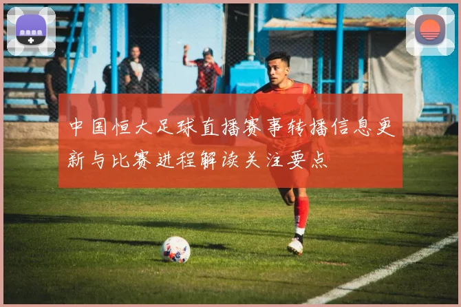中国恒大足球直播赛事转播信息更新与比赛进程解读关注要点