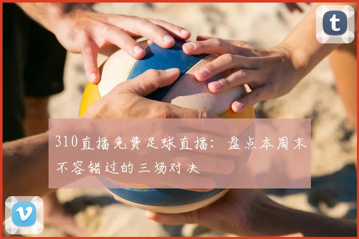 310直播免费足球直播：盘点本周末不容错过的三场对决