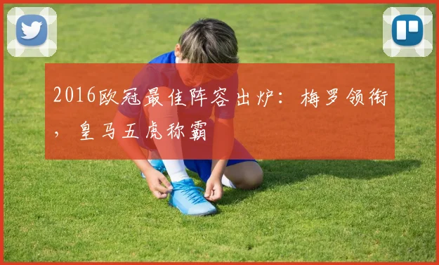 2016欧冠最佳阵容出炉：梅罗领衔，皇马五虎称霸