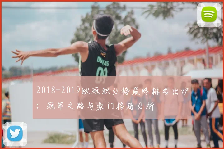 2018-2019欧冠积分榜最终排名出炉：冠军之路与豪门格局分析