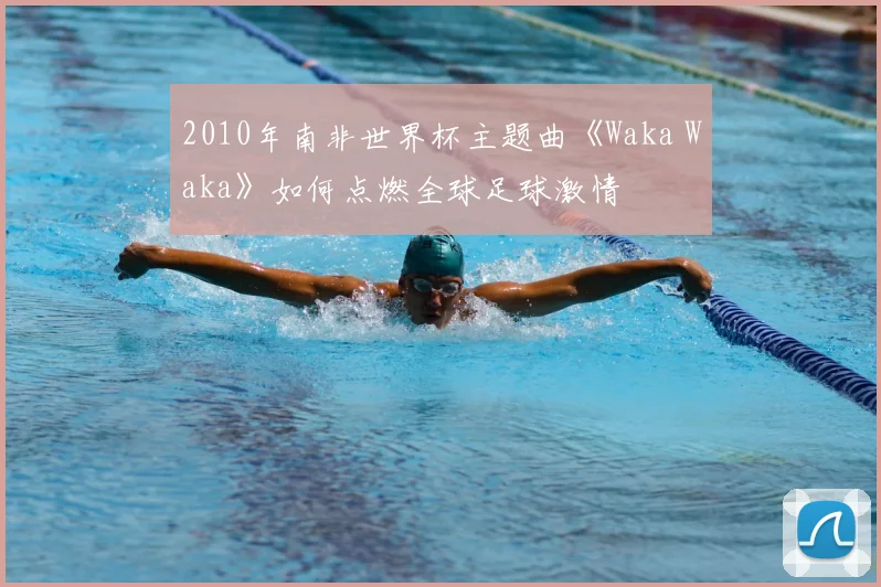2010年南非世界杯主题曲《Waka Waka》如何点燃全球足球激情