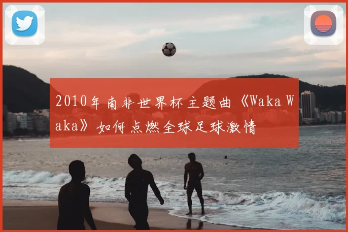 2010年南非世界杯主题曲《Waka Waka》如何点燃全球足球激情