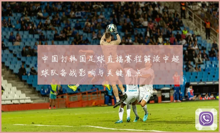 中国打韩国足球直播赛程解读中超球队备战影响与关键看点