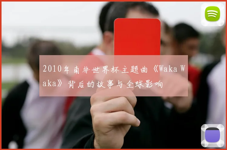 2010年南非世界杯主题曲《Waka Waka》背后的故事与全球影响
