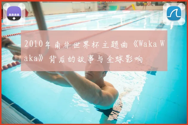 2010年南非世界杯主题曲《Waka Waka》背后的故事与全球影响