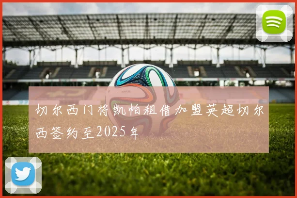 切尔西门将凯帕租借加盟英超切尔西签约至2025年