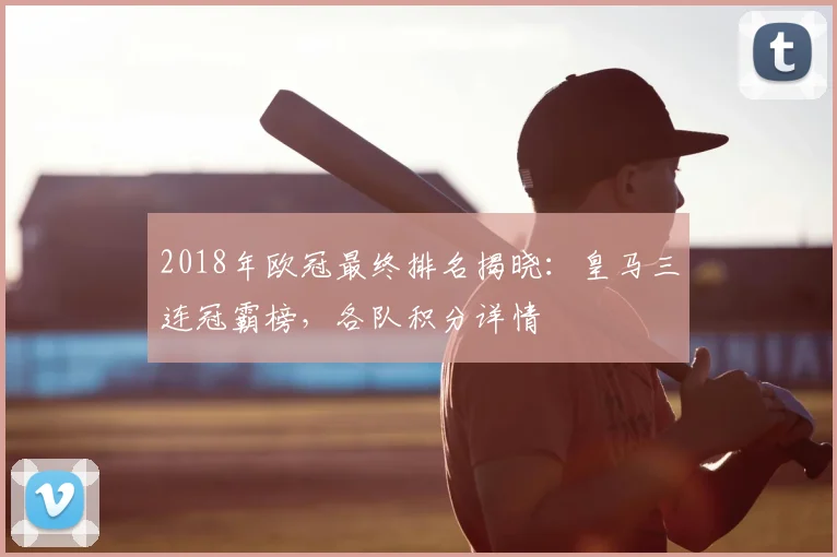 2018年欧冠最终排名揭晓：皇马三连冠霸榜，各队积分详情