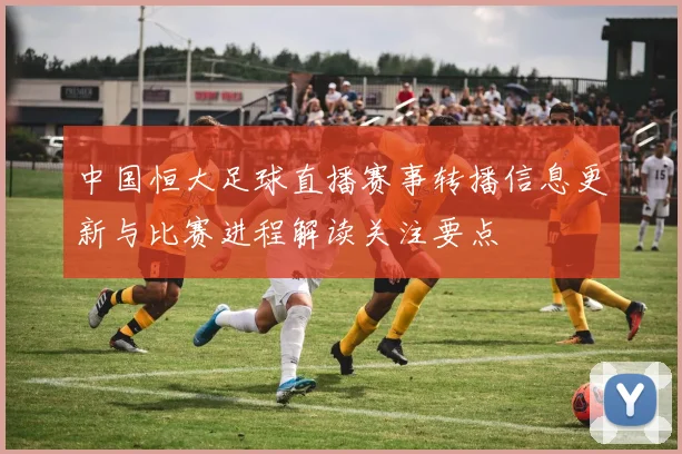 中国恒大足球直播赛事转播信息更新与比赛进程解读关注要点